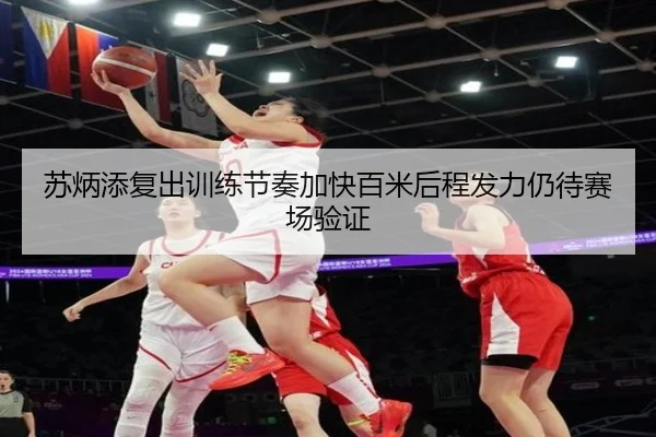 苏炳添复出训练节奏加快百米后程发力仍待赛场验证