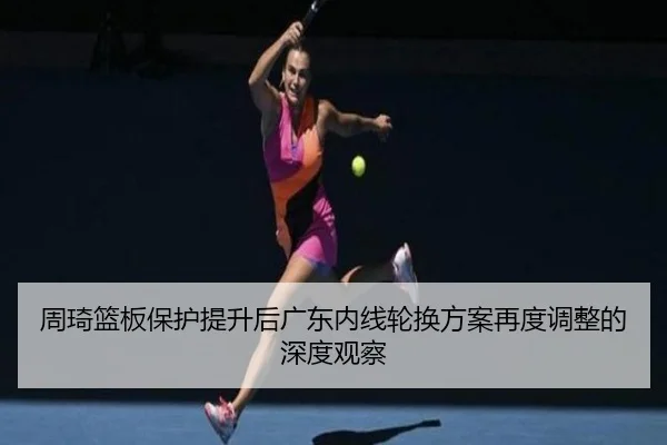 周琦篮板保护提升后广东内线轮换方案再度调整的深度观察