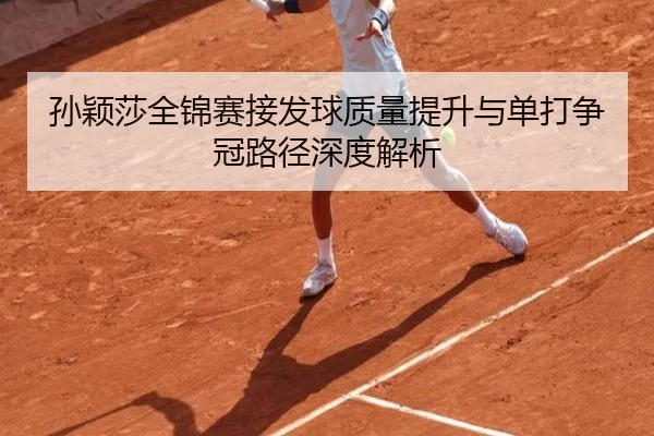 孙颖莎全锦赛接发球质量提升与单打争冠路径深度解析